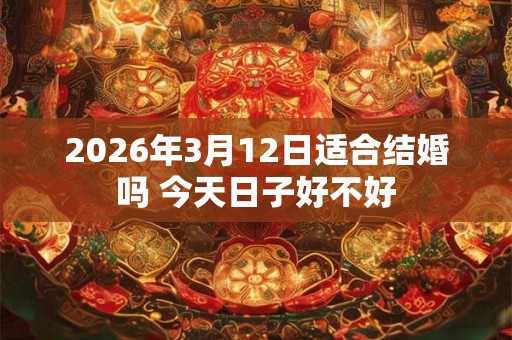 2026年3月12日适合结婚吗 今天日子好不好