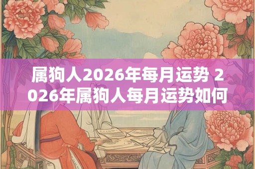 属狗人2026年每月运势 2026年属狗人每月运势如何