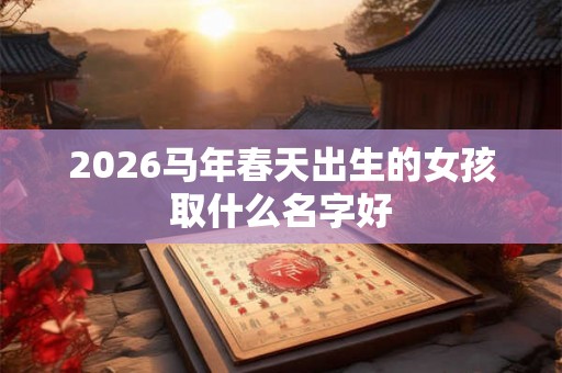 2026马年春天出生的女孩取什么名字好