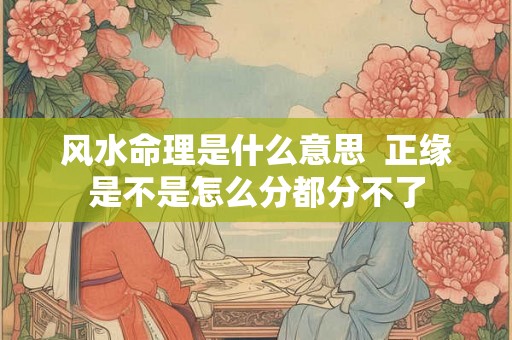 风水命理是什么意思  正缘是不是怎么分都分不了