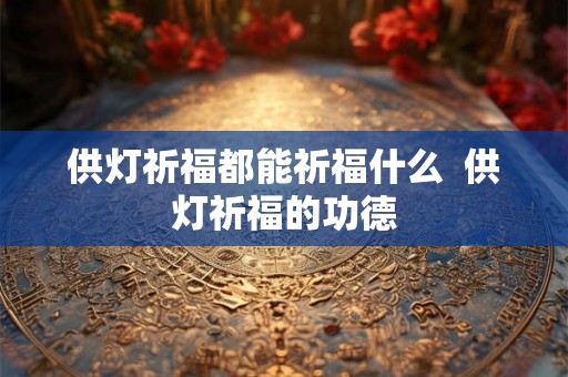 供灯祈福都能祈福什么  供灯祈福的功德