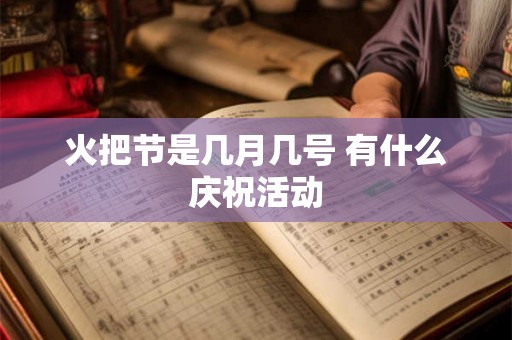 火把节是几月几号 有什么庆祝活动 火把节是几月几号 有什么庆祝活动