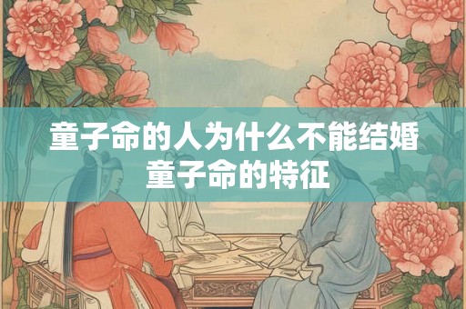 童子命的人为什么不能结婚 童子命的特征 童子命的人为什么不能结婚 童子命的特征