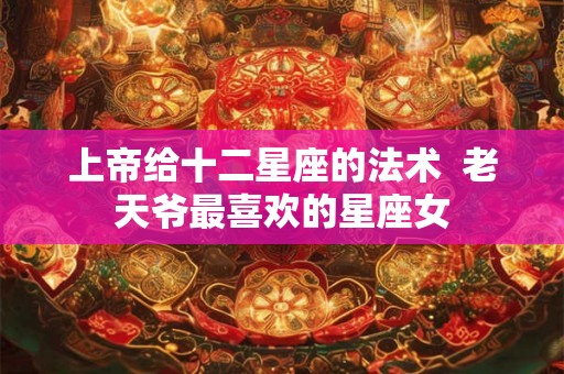 上帝给十二星座的法术  老天爷最喜欢的星座女