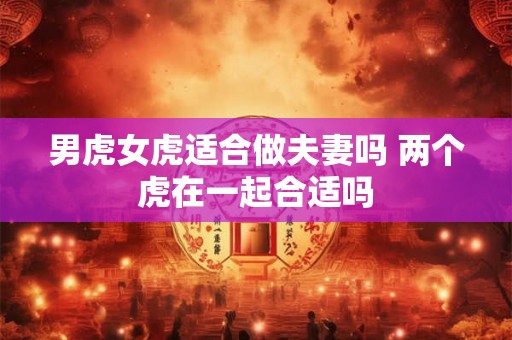 男虎女虎适合做夫妻吗 两个虎在一起合适吗
