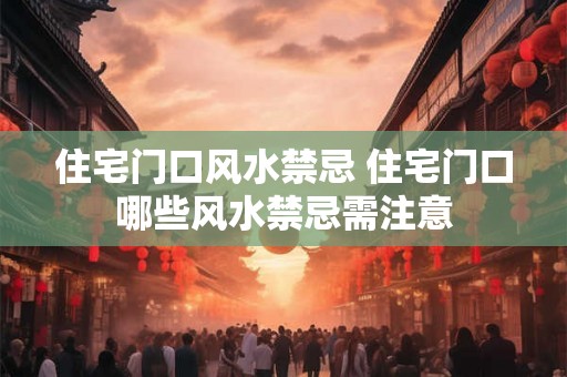 住宅门口风水禁忌 住宅门口哪些风水禁忌需注意