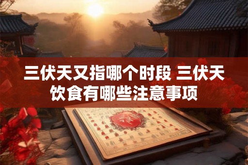 三伏天又指哪个时段 三伏天饮食有哪些注意事项
