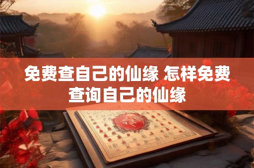 免费查自己的仙缘 怎样免费查询自己的仙缘