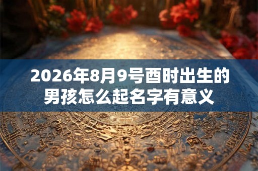 2026年8月9号酉时出生的男孩怎么起名字有意义
