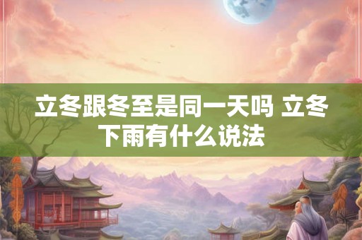 立冬跟冬至是同一天吗 立冬下雨有什么说法 立冬跟冬至是同一天吗 立冬下雨有什么说法