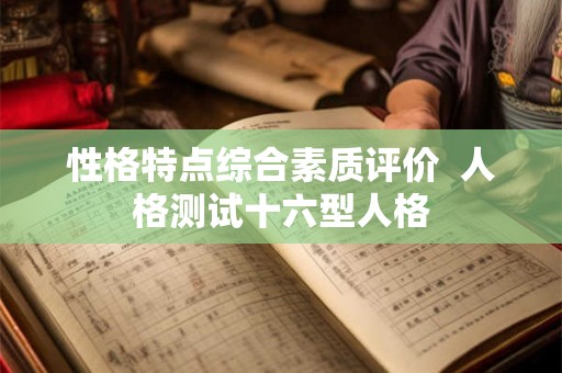 性格特点综合素质评价 人格测试十六型人格 性格特点综合素质评价 人格测试十六型人格