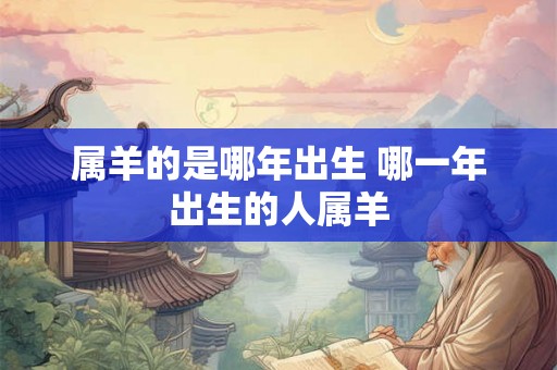 属羊的是哪年出生 哪一年出生的人属羊