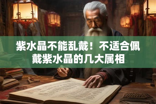 紫水晶不能乱戴!不适合佩戴紫水晶的几大属相 紫水晶不能乱戴!不适合佩戴紫水晶的几大属相
