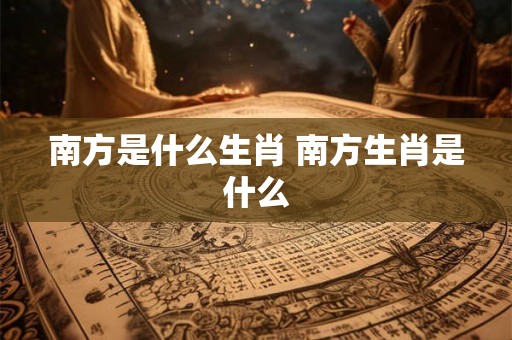 南方是什么生肖 南方生肖是什么