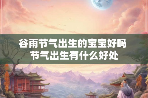 谷雨节气出生的宝宝好吗 节气出生有什么好处
