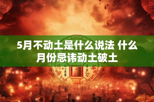 5月不动土是什么说法 什么月份忌讳动土破土
