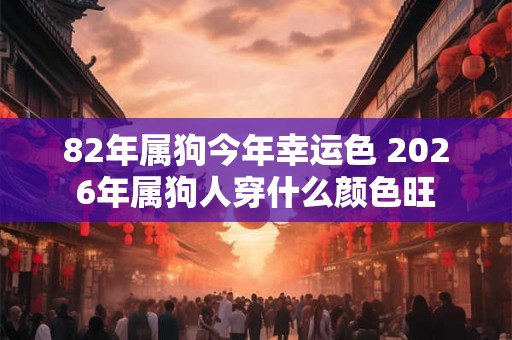 82年属狗今年幸运色 2026年属狗人穿什么颜色旺