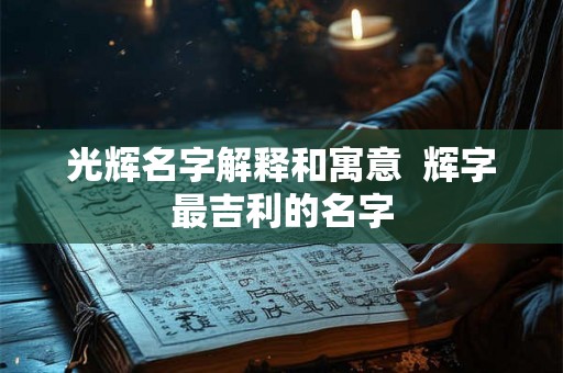 光辉名字解释和寓意  辉字最吉利的名字