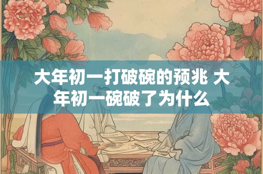 大年初一打破碗的预兆 大年初一碗破了为什么