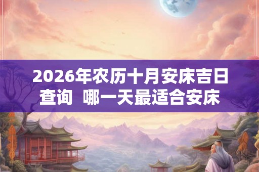 2026年农历十月安床吉日查询 哪一天最适合安床 2026年农历十月安床吉日查询 哪一天最适合安床