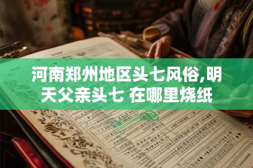 河南郑州地区头七风俗,明天父亲头七 在哪里烧纸