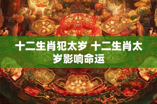 十二生肖犯太岁 十二生肖太岁影响命运