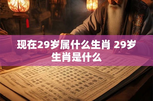 现在29岁属什么生肖 29岁生肖是什么