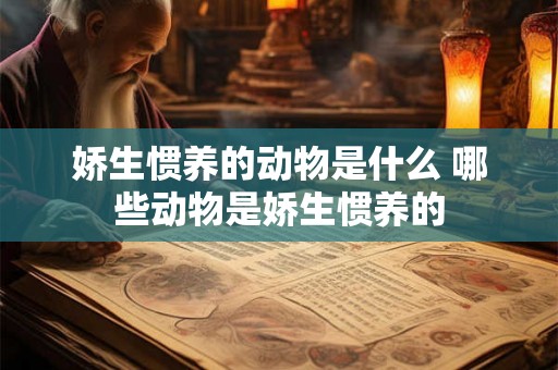娇生惯养的动物是什么 哪些动物是娇生惯养的