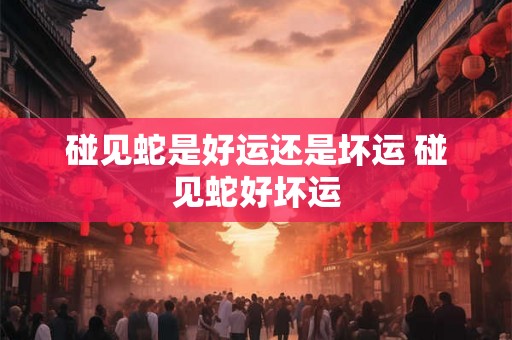 碰见蛇是好运还是坏运 碰见蛇好坏运 碰见蛇是好运还是坏运 碰见蛇好坏运