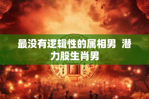 最没有逻辑性的属相男 潜力股生肖男 最没有逻辑性的属相男 潜力股生肖男