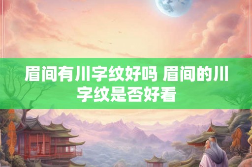 眉间有川字纹好吗 眉间的川字纹是否好看 眉间有川字纹好吗 眉间的川字纹是否好看