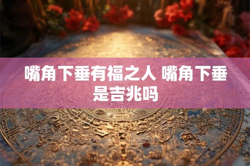 嘴角下垂有福之人 嘴角下垂是吉兆吗