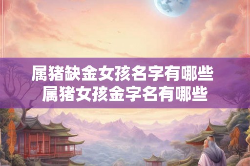 属猪缺金女孩名字有哪些 属猪女孩金字名有哪些