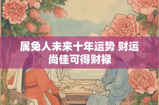 属兔人未来十年运势 财运尚佳可得财禄
