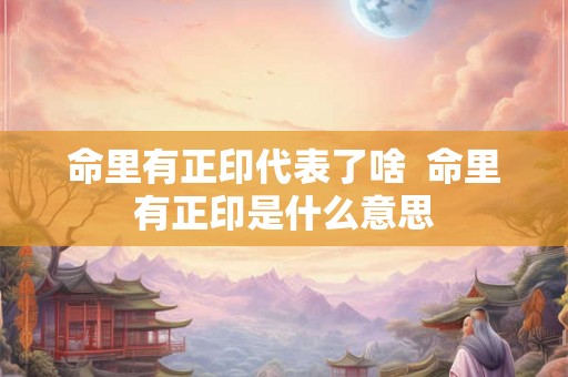 命里有正印代表了啥  命里有正印是什么意思