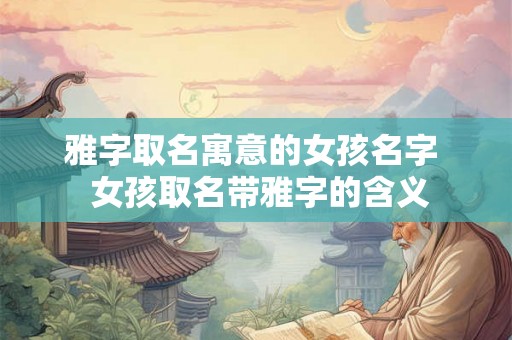 雅字取名寓意的女孩名字  女孩取名带雅字的含义