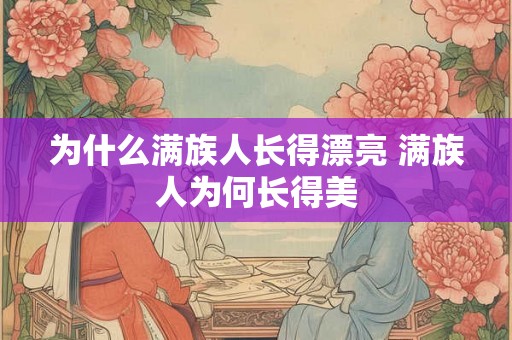 为什么满族人长得漂亮 满族人为何长得美 为什么满族人长得漂亮 满族人为何长得美