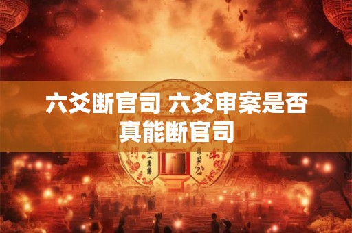 六爻断官司 六爻审案是否真能断官司