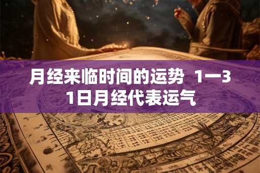月经来临时间的运势 1一31日月经代表运气 月经来临时间的运势 1一31日月经代表运气