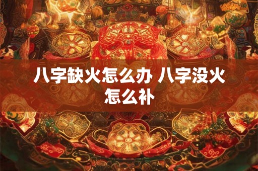 八字缺火怎么办 八字没火怎么补