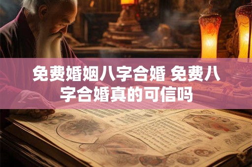 免费婚姻八字合婚 免费八字合婚真的可信吗