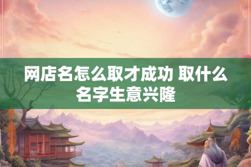 网店名怎么取才成功 取什么名字生意兴隆