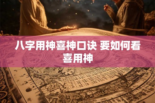 八字用神喜神口诀 要如何看喜用神 八字用神喜神口诀 要如何看喜用神