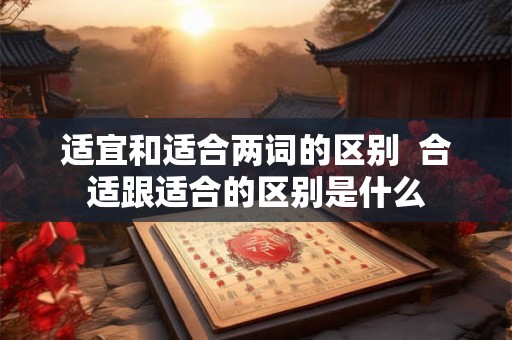 适宜和适合两词的区别  合适跟适合的区别是什么