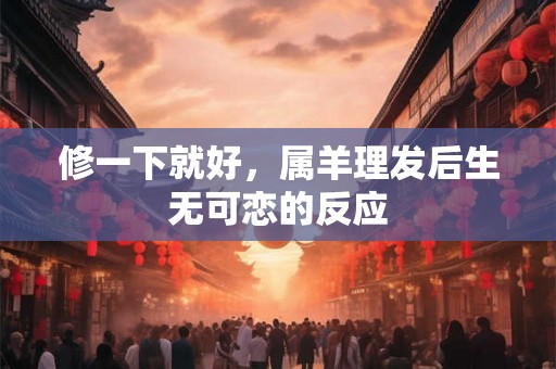 修一下就好,属羊理发后生无可恋的反应 修一下就好,属羊理发后生无可恋的反应