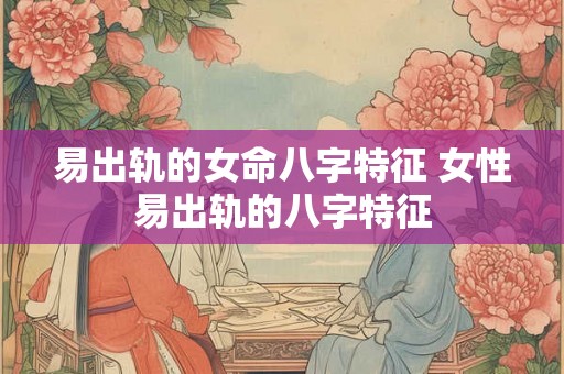 易出轨的女命八字特征 女性易出轨的八字特征