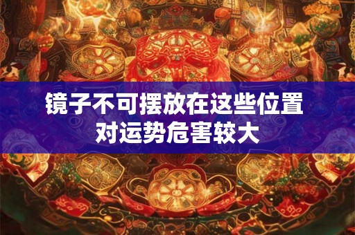 镜子不可摆放在这些位置 对运势危害较大 镜子不可摆放在这些位置 对运势危害较大