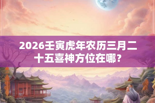 2026壬寅虎年农历三月二十五喜神方位在哪? 2026壬寅虎年农历三月二十五喜神方位在哪?