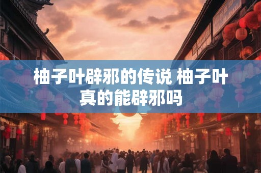 柚子叶辟邪的传说 柚子叶真的能辟邪吗 柚子叶辟邪的传说 柚子叶真的能辟邪吗