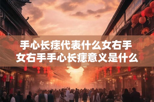 手心长痣代表什么女右手 女右手手心长痣意义是什么